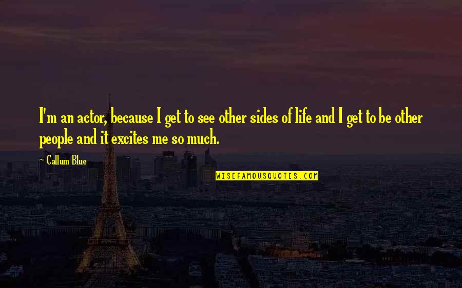 Jeffersonians Ideas Quotes By Callum Blue: I'm an actor, because I get to see Jeffersonians Ideas Quotes By Callum Blue: I'm an actor, because I get to see