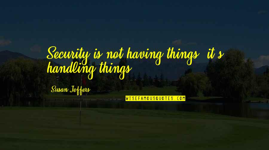 Jeffers's Quotes By Susan Jeffers: Security is not having things; it's handling things.