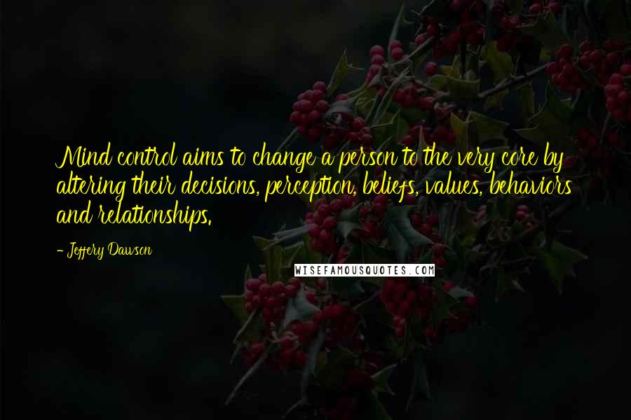Jeffery Dawson quotes: Mind control aims to change a person to the very core by altering their decisions, perception, beliefs, values, behaviors and relationships. Jeffery Dawson quotes: Mind control aims to change a person to the very core by altering their decisions, perception, beliefs, values, behaviors and relationships.
