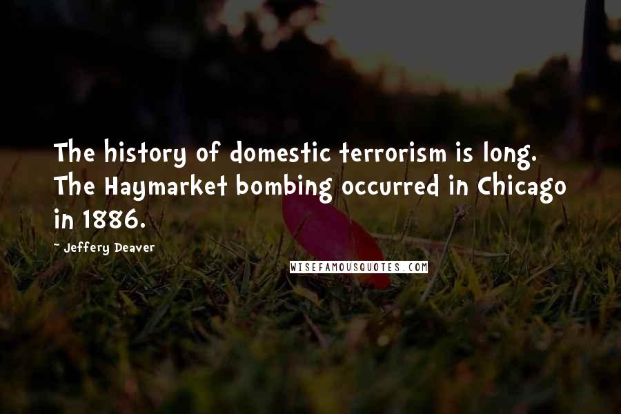 Jeffery Deaver quotes: The history of domestic terrorism is long. The Haymarket bombing occurred in Chicago in 1886.