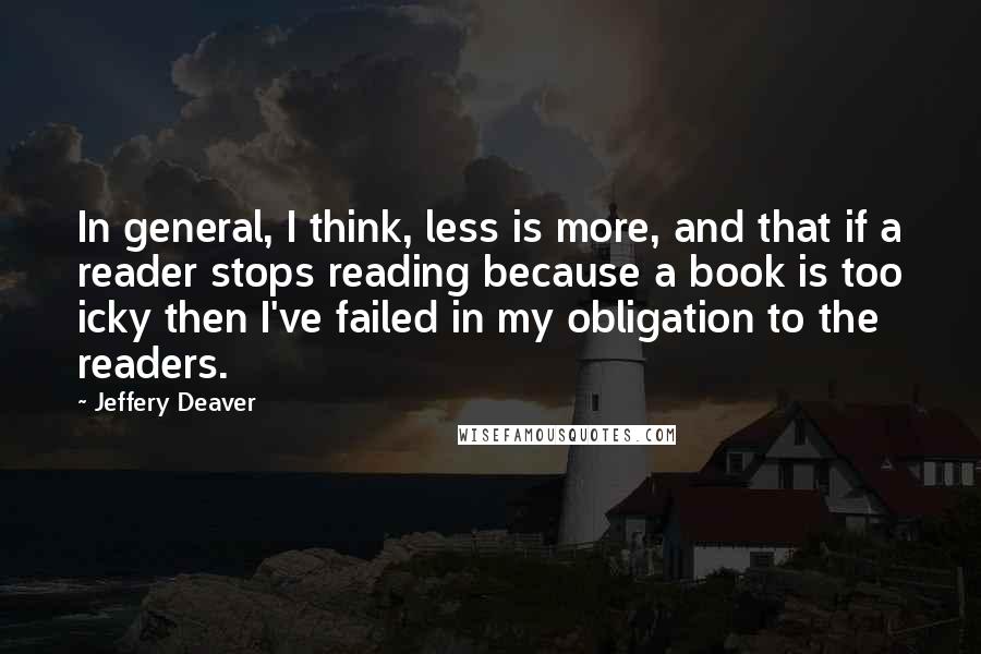 Jeffery Deaver quotes: In general, I think, less is more, and that if a reader stops reading because a book is too icky then I've failed in my obligation to the readers.