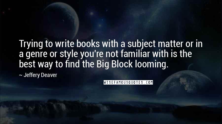 Jeffery Deaver quotes: Trying to write books with a subject matter or in a genre or style you're not familiar with is the best way to find the Big Block looming.