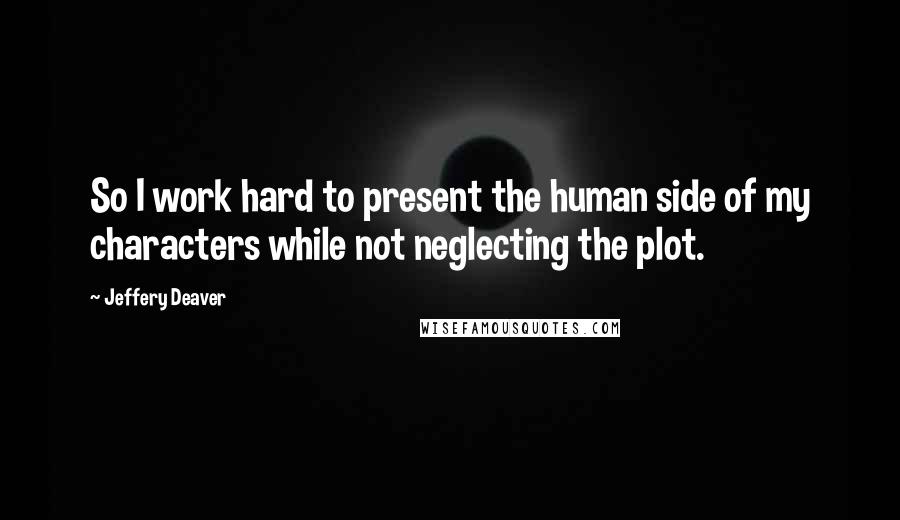 Jeffery Deaver quotes: So I work hard to present the human side of my characters while not neglecting the plot.