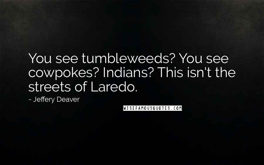 Jeffery Deaver quotes: You see tumbleweeds? You see cowpokes? Indians? This isn't the streets of Laredo.