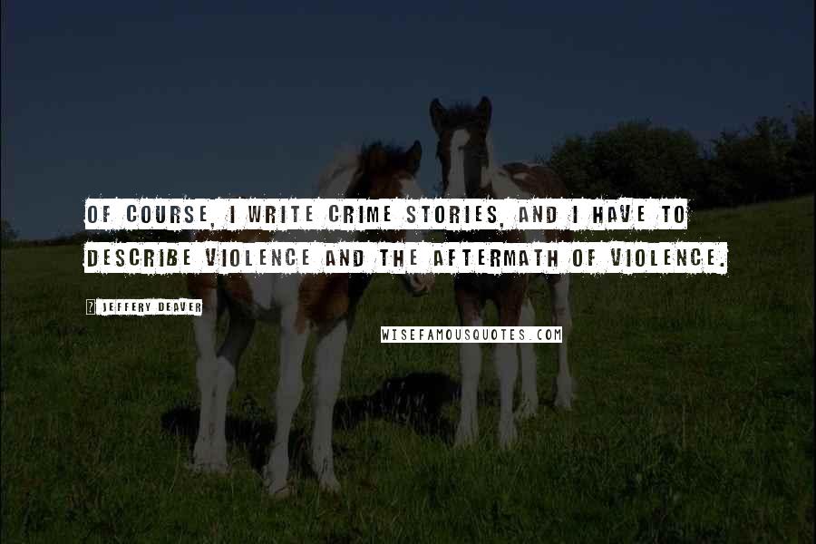 Jeffery Deaver quotes: Of course, I write crime stories, and I have to describe violence and the aftermath of violence.