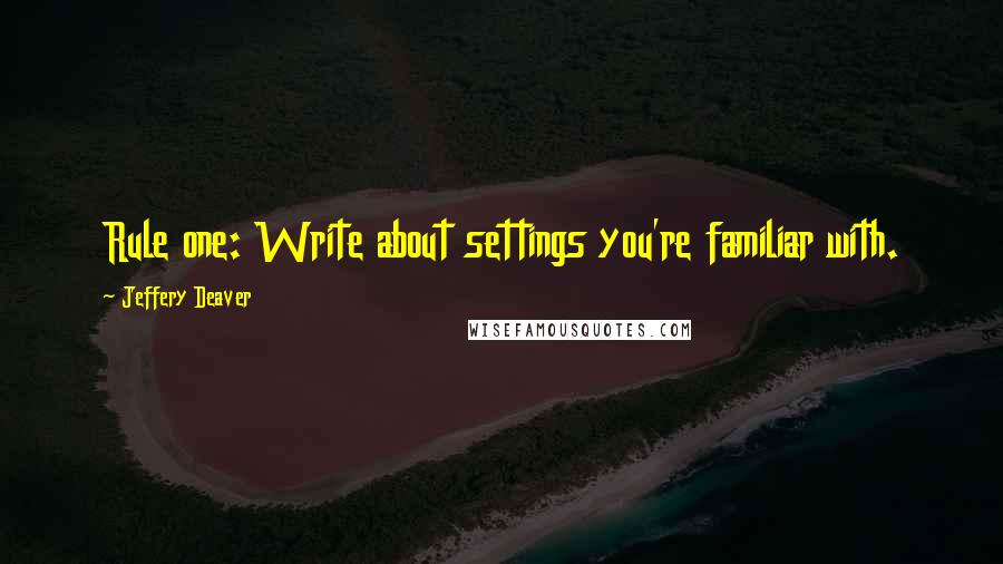 Jeffery Deaver quotes: Rule one: Write about settings you're familiar with.
