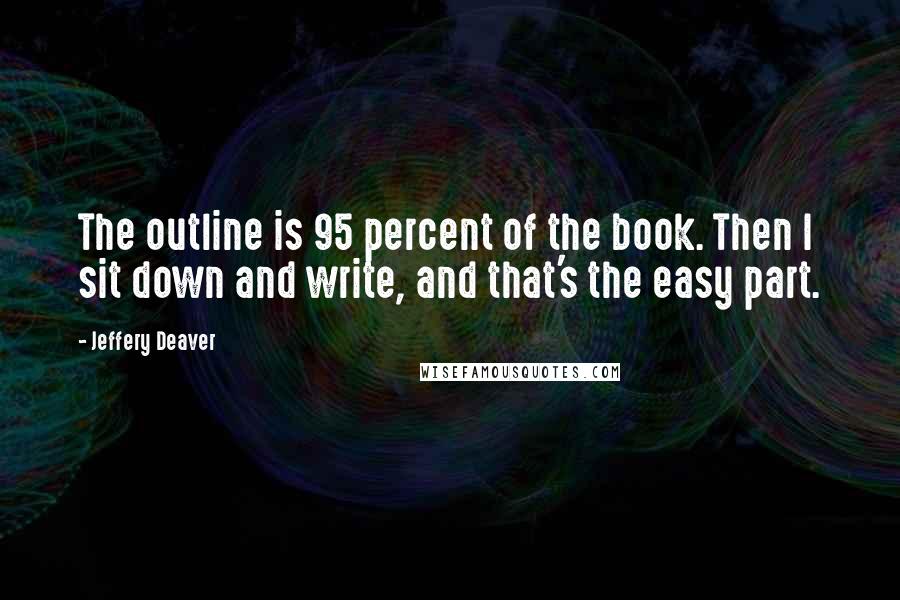 Jeffery Deaver quotes: The outline is 95 percent of the book. Then I sit down and write, and that's the easy part.