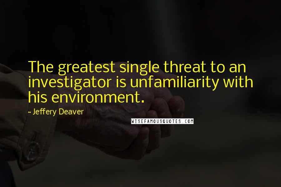 Jeffery Deaver quotes: The greatest single threat to an investigator is unfamiliarity with his environment.