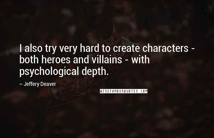 Jeffery Deaver quotes: I also try very hard to create characters - both heroes and villains - with psychological depth.