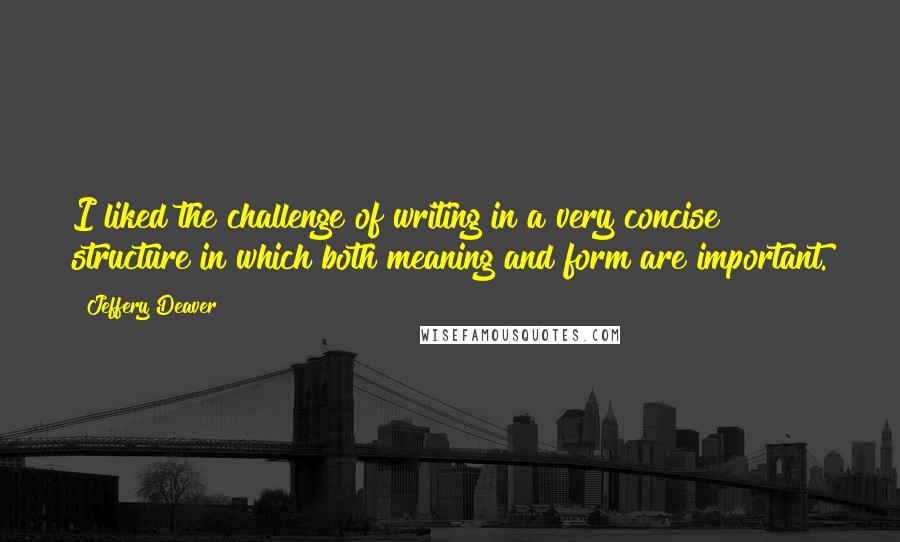 Jeffery Deaver quotes: I liked the challenge of writing in a very concise structure in which both meaning and form are important.