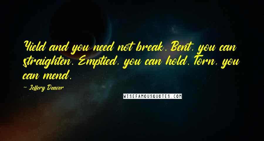 Jeffery Deaver quotes: Yield and you need not break. Bent, you can straighten. Emptied, you can hold. Torn, you can mend.