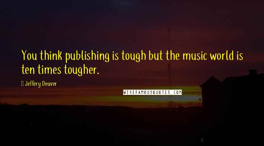 Jeffery Deaver quotes: You think publishing is tough but the music world is ten times tougher.