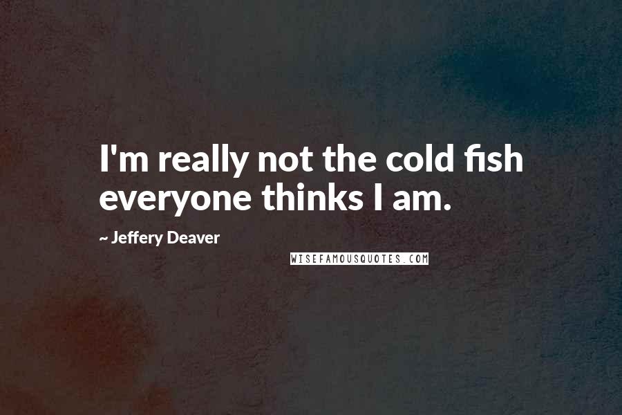 Jeffery Deaver quotes: I'm really not the cold fish everyone thinks I am.