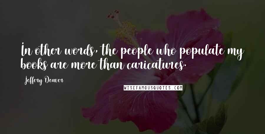 Jeffery Deaver quotes: In other words, the people who populate my books are more than caricatures.