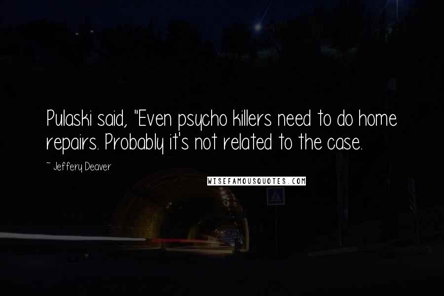 Jeffery Deaver quotes: Pulaski said, "Even psycho killers need to do home repairs. Probably it's not related to the case.