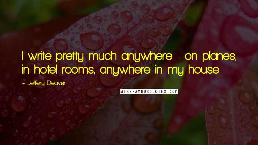 Jeffery Deaver quotes: I write pretty much anywhere - on planes, in hotel rooms, anywhere in my house.