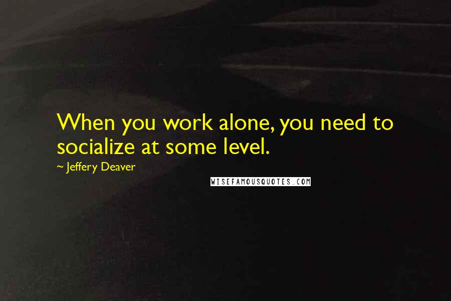 Jeffery Deaver quotes: When you work alone, you need to socialize at some level.