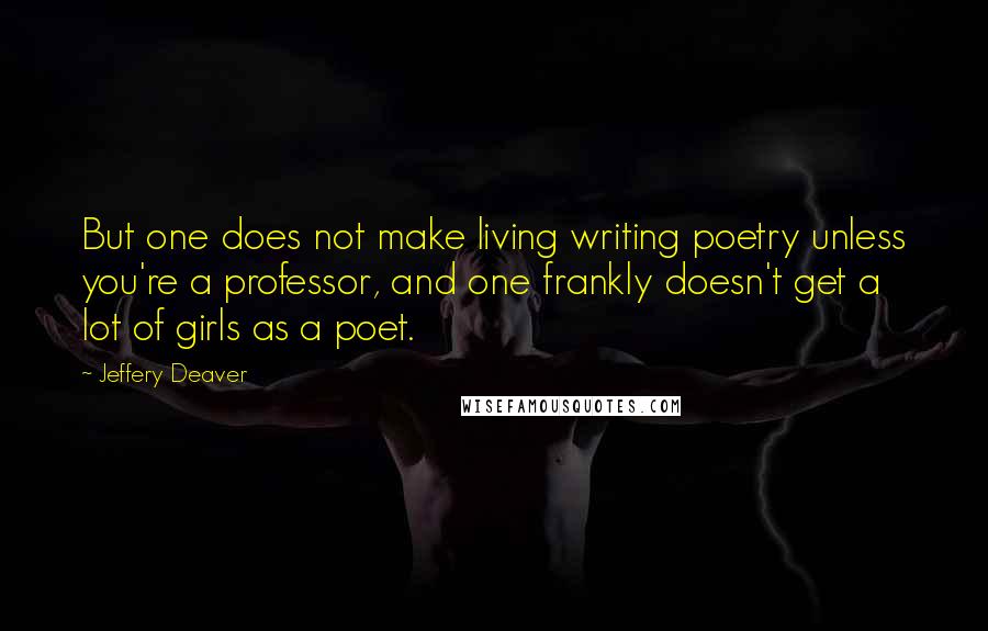 Jeffery Deaver quotes: But one does not make living writing poetry unless you're a professor, and one frankly doesn't get a lot of girls as a poet.