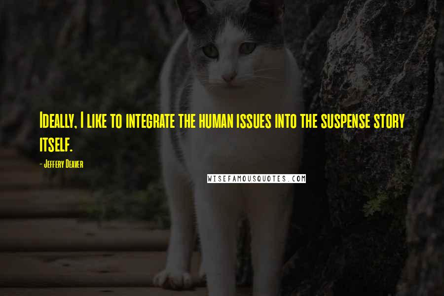 Jeffery Deaver quotes: Ideally, I like to integrate the human issues into the suspense story itself.