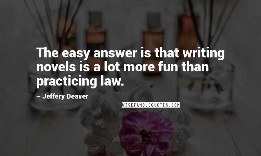Jeffery Deaver quotes: The easy answer is that writing novels is a lot more fun than practicing law.