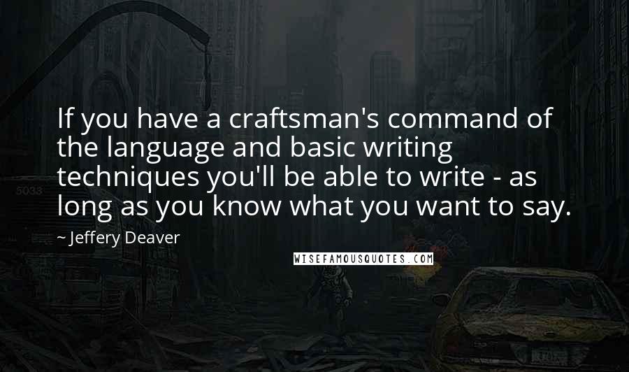 Jeffery Deaver quotes: If you have a craftsman's command of the language and basic writing techniques you'll be able to write - as long as you know what you want to say.