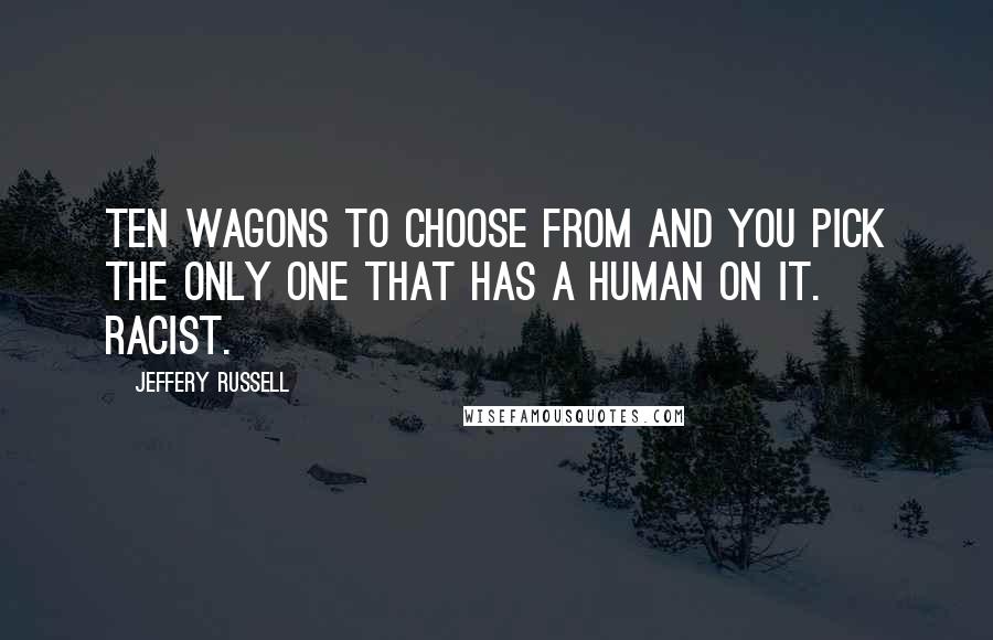 Jeffery Russell quotes: Ten wagons to choose from and you pick the only one that has a human on it. Racist.