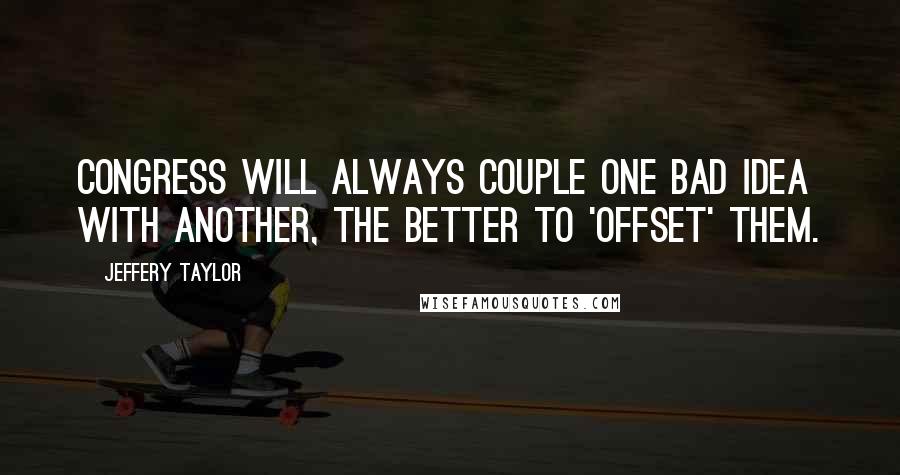 Jeffery Taylor quotes: Congress will always couple one bad idea with another, the better to 'offset' them.