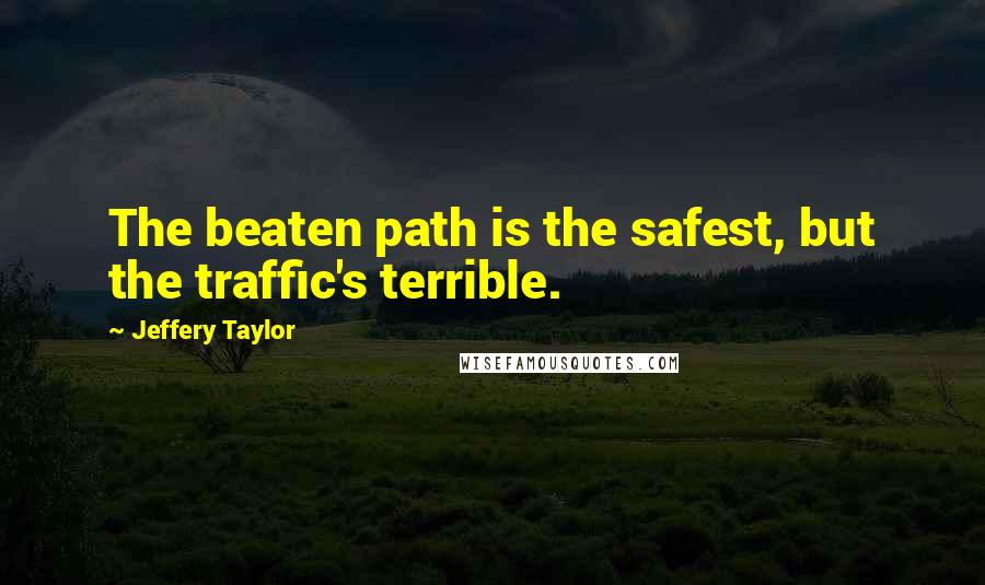 Jeffery Taylor quotes: The beaten path is the safest, but the traffic's terrible.