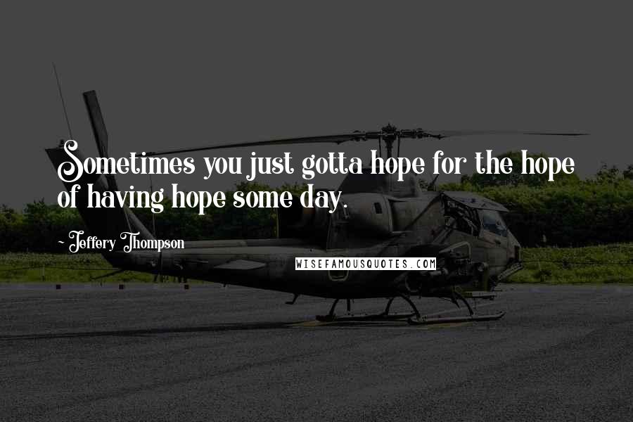 Jeffery Thompson quotes: Sometimes you just gotta hope for the hope of having hope some day.
