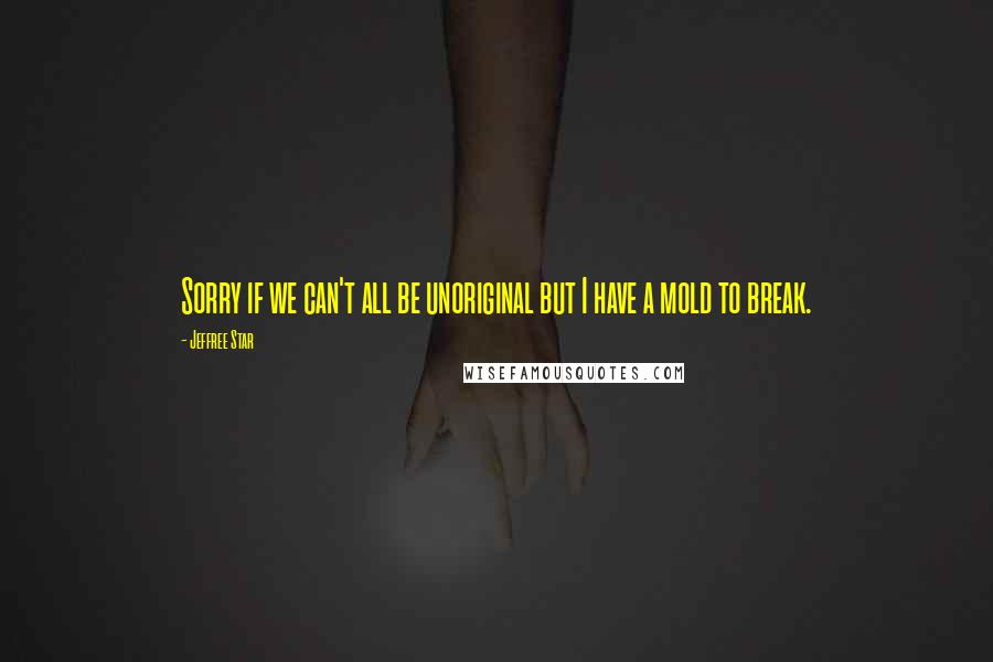 Jeffree Star quotes: Sorry if we can't all be unoriginal but I have a mold to break.