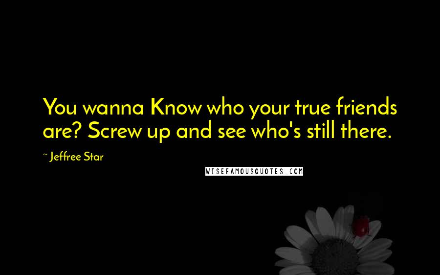 Jeffree Star quotes: You wanna Know who your true friends are? Screw up and see who's still there.