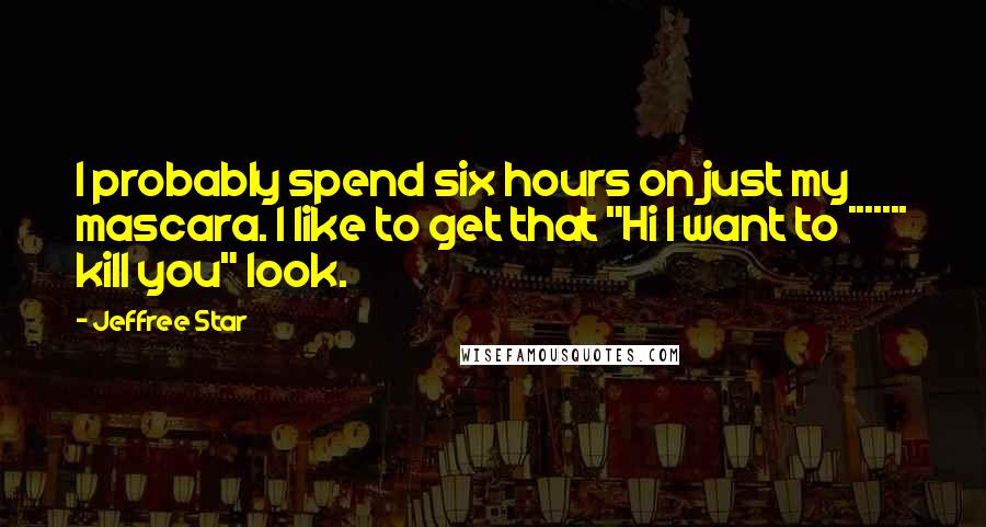 Jeffree Star quotes: I probably spend six hours on just my mascara. I like to get that "Hi I want to ******* kill you" look.