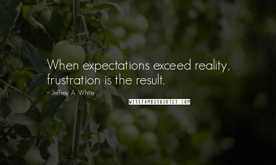 Jeffrey A. White quotes: When expectations exceed reality, frustration is the result.
