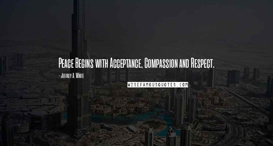 Jeffrey A. White quotes: Peace Begins with Acceptance, Compassion and Respect.