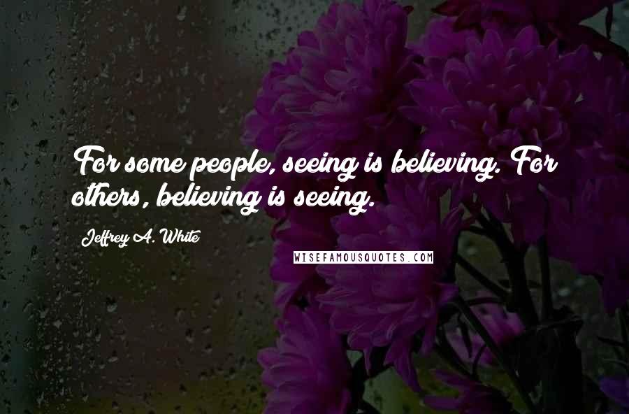 Jeffrey A. White quotes: For some people, seeing is believing. For others, believing is seeing.