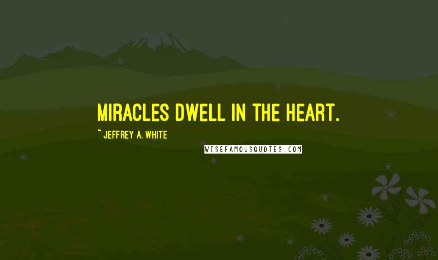 Jeffrey A. White quotes: Miracles dwell in the heart.