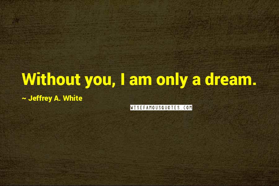 Jeffrey A. White quotes: Without you, I am only a dream.