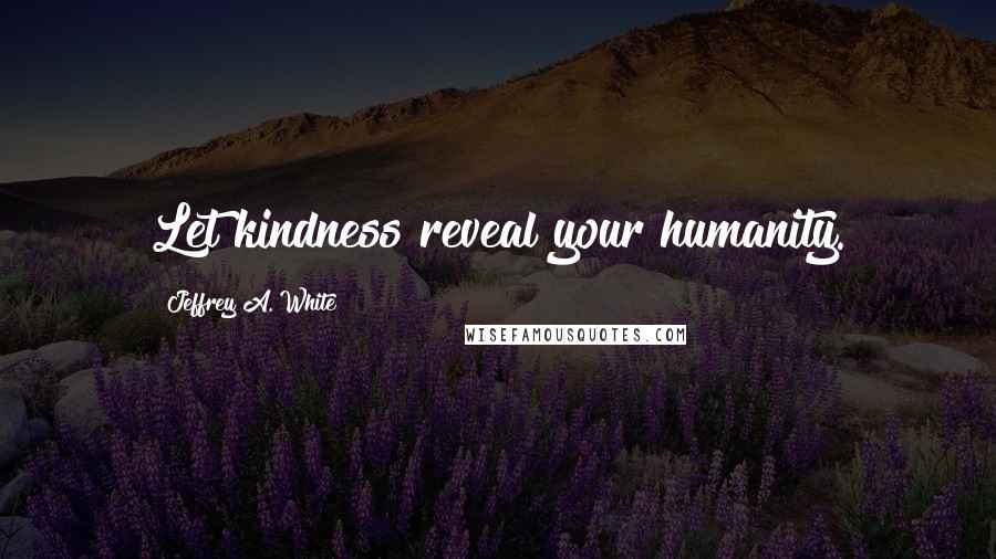Jeffrey A. White quotes: Let kindness reveal your humanity.