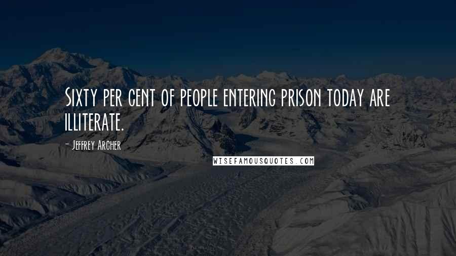 Jeffrey Archer quotes: Sixty per cent of people entering prison today are illiterate.