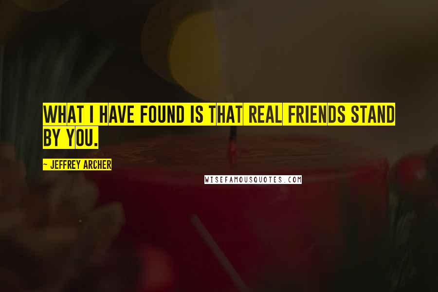 Jeffrey Archer quotes: What I have found is that real friends stand by you.