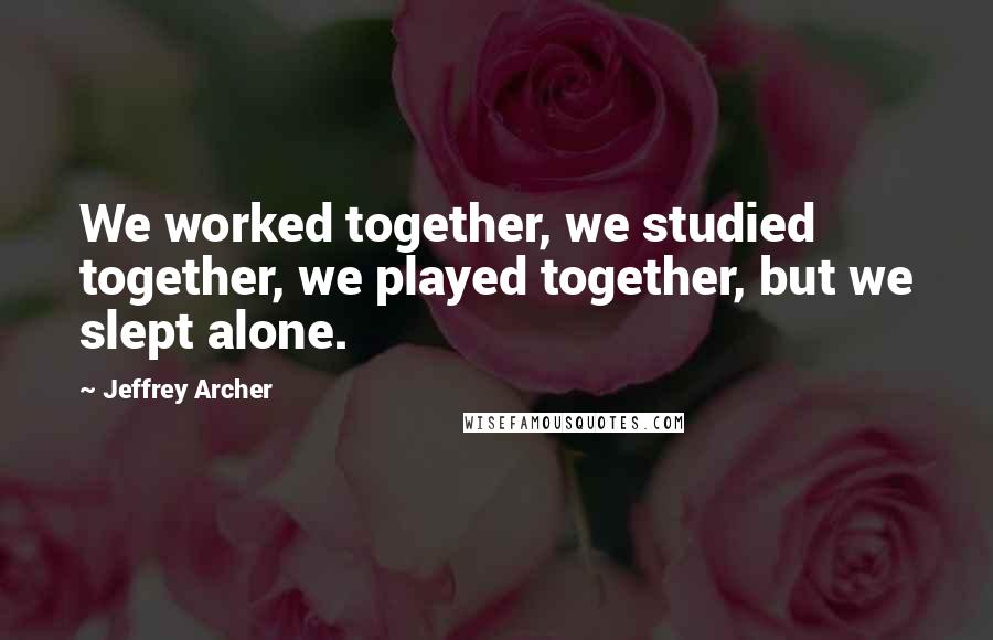 Jeffrey Archer quotes: We worked together, we studied together, we played together, but we slept alone.