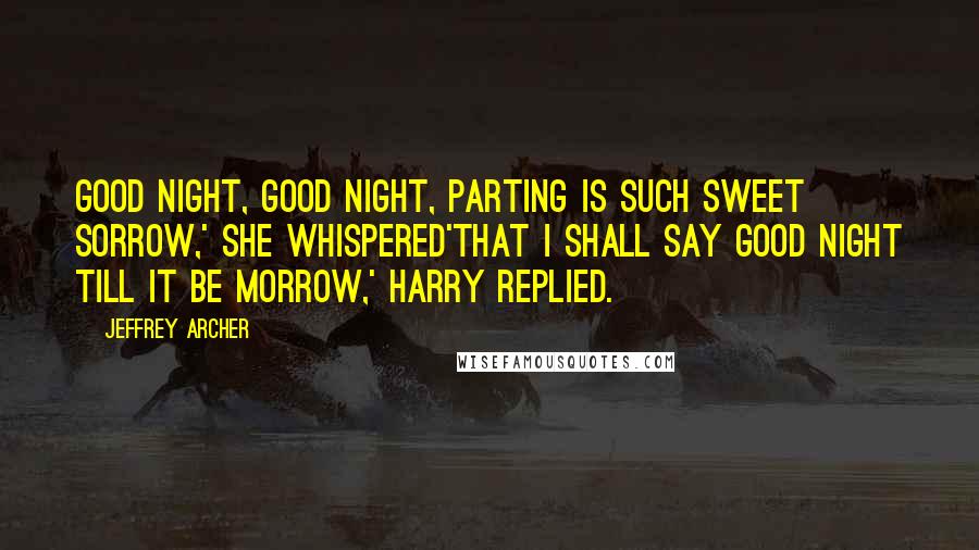 Jeffrey Archer quotes: Good night, good night, parting is such sweet sorrow,' she whispered'That I shall say good night till it be morrow,' Harry replied.