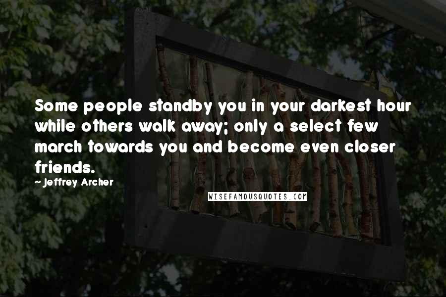 Jeffrey Archer quotes: Some people standby you in your darkest hour while others walk away; only a select few march towards you and become even closer friends.