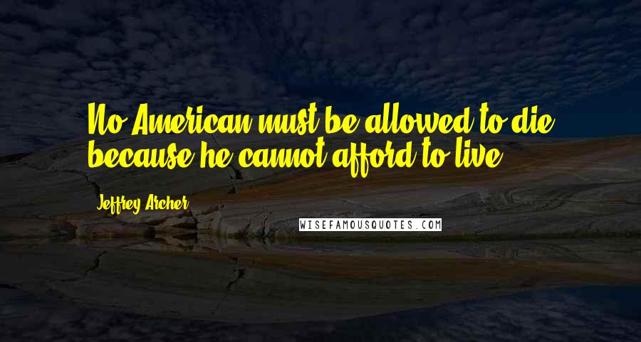 Jeffrey Archer quotes: No American must be allowed to die because he cannot afford to live.