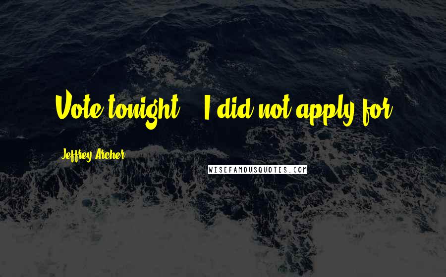 Jeffrey Archer quotes: Vote tonight?" "I did not apply for