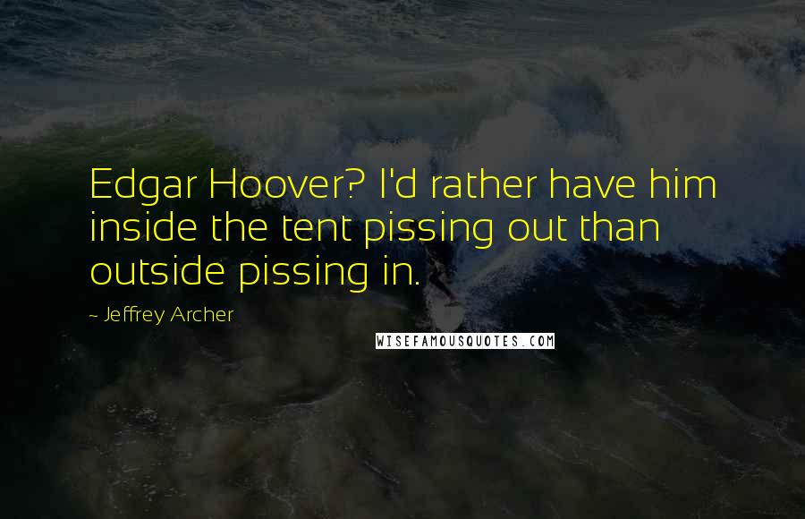 Jeffrey Archer quotes: Edgar Hoover? I'd rather have him inside the tent pissing out than outside pissing in.