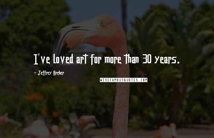 Jeffrey Archer quotes: I've loved art for more than 30 years.