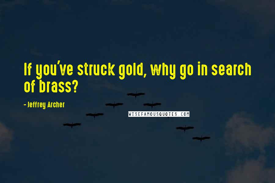 Jeffrey Archer quotes: If you've struck gold, why go in search of brass?