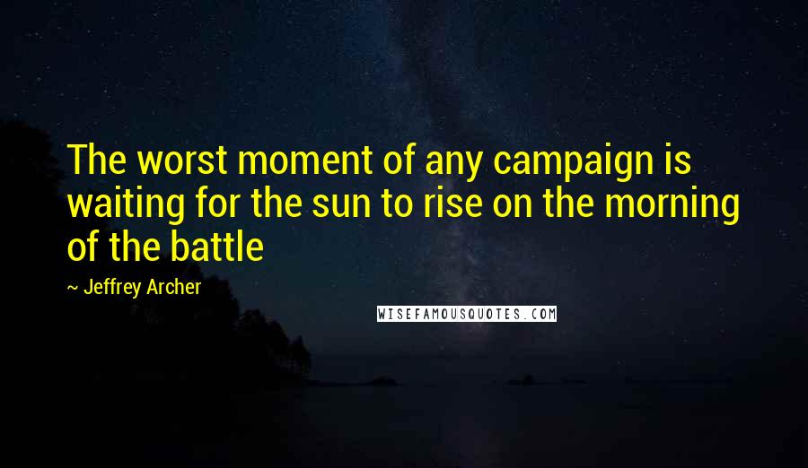 Jeffrey Archer quotes: The worst moment of any campaign is waiting for the sun to rise on the morning of the battle