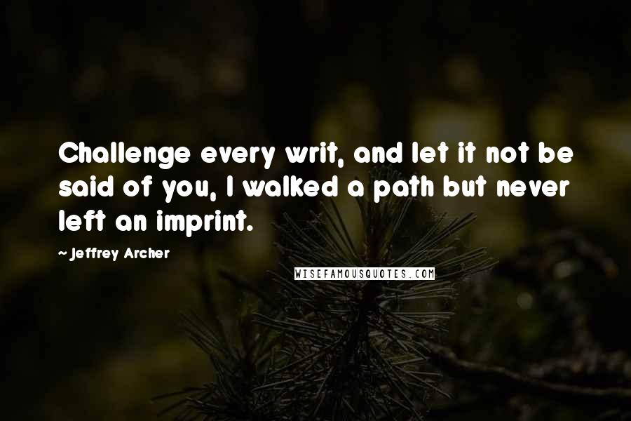 Jeffrey Archer quotes: Challenge every writ, and let it not be said of you, I walked a path but never left an imprint.